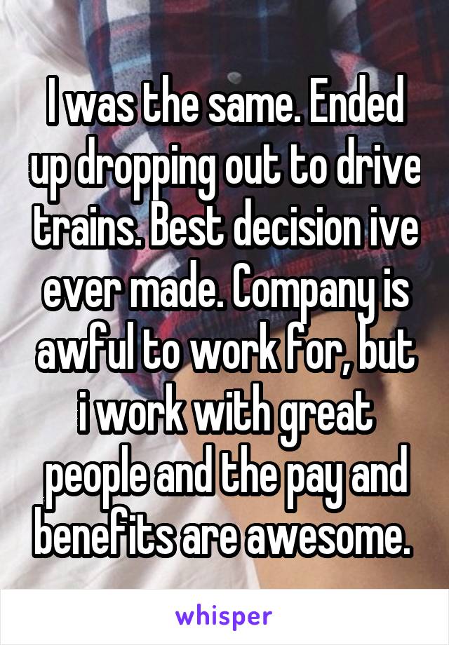I was the same. Ended up dropping out to drive trains. Best decision ive ever made. Company is awful to work for, but i work with great people and the pay and benefits are awesome. 