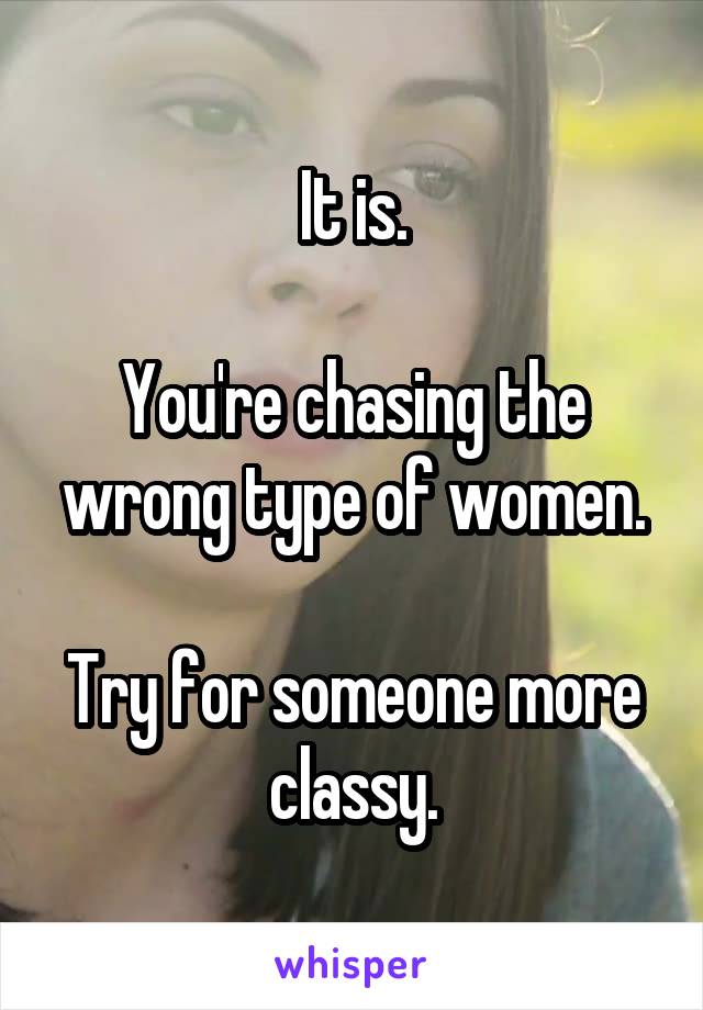 It is.

You're chasing the wrong type of women.

Try for someone more classy.