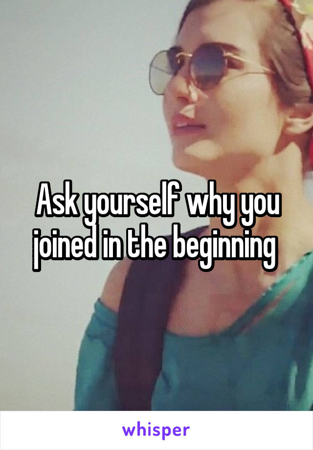 Ask yourself why you joined in the beginning 