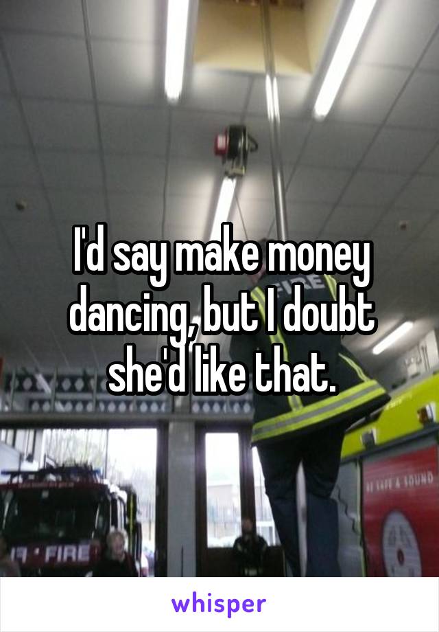 I'd say make money dancing, but I doubt she'd like that.