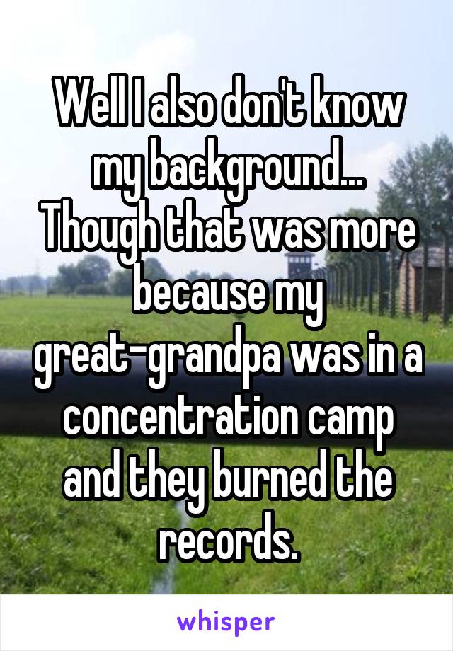 Well I also don't know my background... Though that was more because my great-grandpa was in a concentration camp and they burned the records.