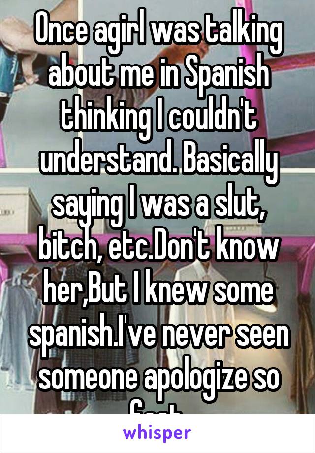 Once agirl was talking about me in Spanish thinking I couldn't understand. Basically saying I was a slut, bitch, etc.Don't know her,But I knew some spanish.I've never seen someone apologize so fast.