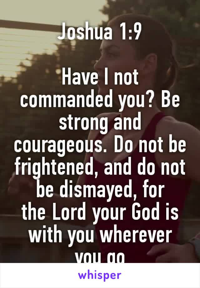 Joshua 1:9

Have I not commanded you? Be strong and courageous. Do not be frightened, and do not be dismayed, for the Lord your God is with you wherever you go