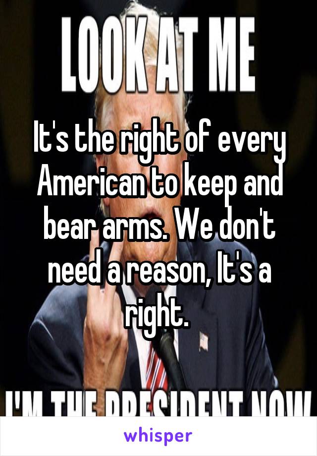 It's the right of every American to keep and bear arms. We don't need a reason, It's a right. 