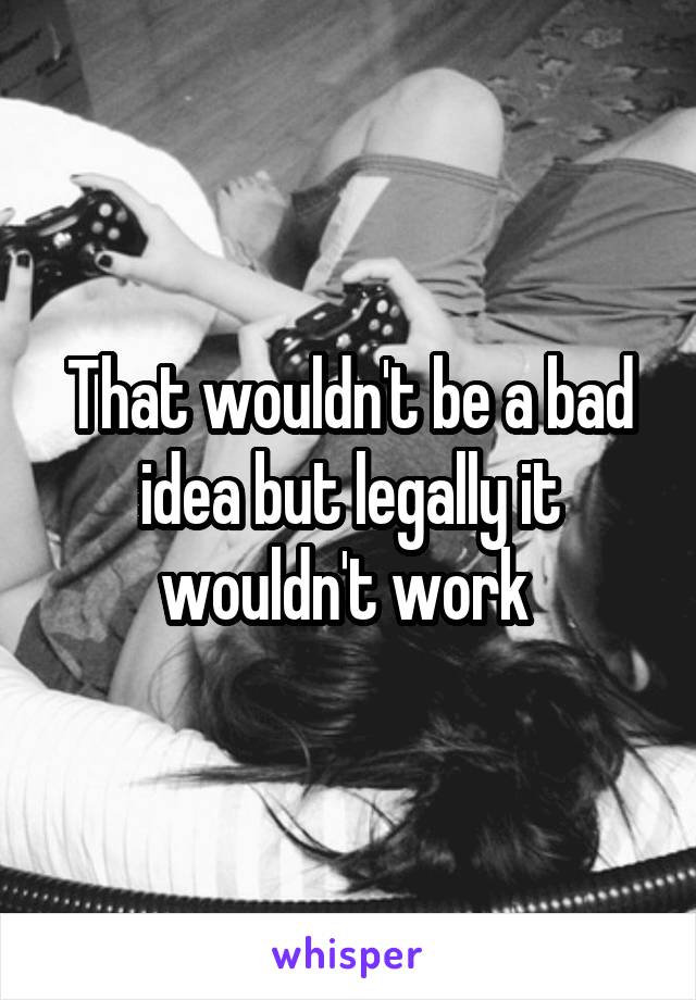 That wouldn't be a bad idea but legally it wouldn't work 