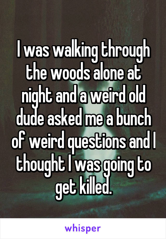 I was walking through the woods alone at night and a weird old dude asked me a bunch of weird questions and I thought I was going to get killed.