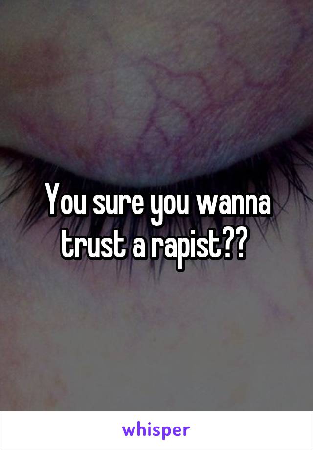 You sure you wanna trust a rapist?? 