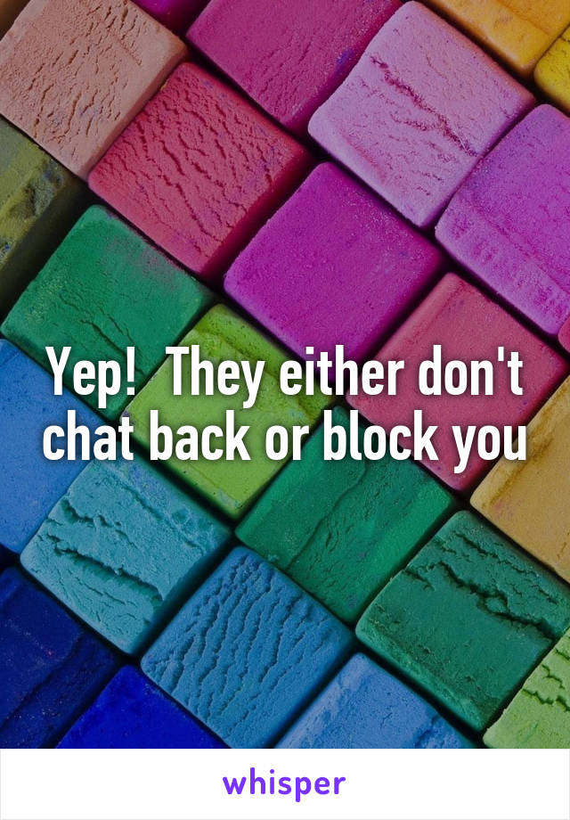 Yep!  They either don't chat back or block you