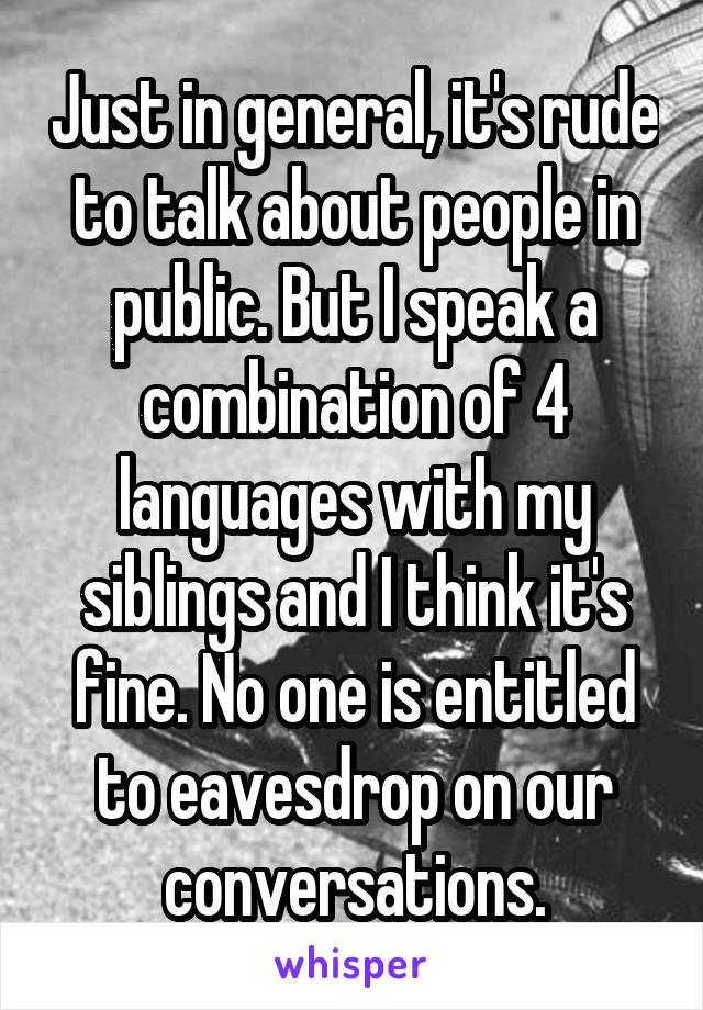 Just in general, it's rude to talk about people in public. But I speak a combination of 4 languages with my siblings and I think it's fine. No one is entitled to eavesdrop on our conversations.