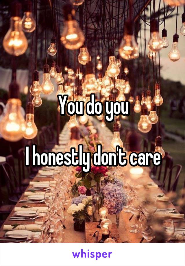 You do you

I honestly don't care
