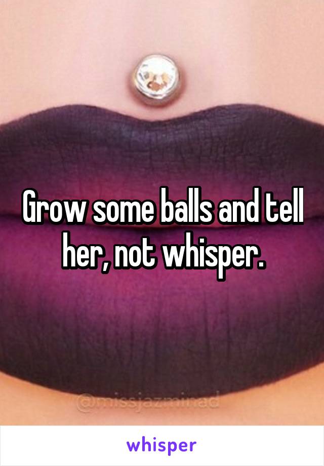 Grow some balls and tell her, not whisper.