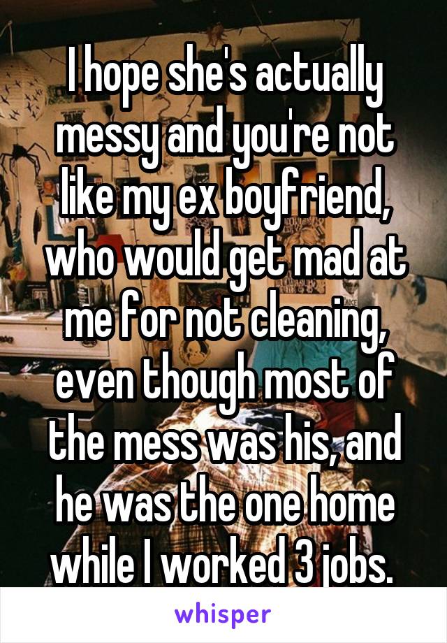 I hope she's actually messy and you're not like my ex boyfriend, who would get mad at me for not cleaning, even though most of the mess was his, and he was the one home while I worked 3 jobs. 