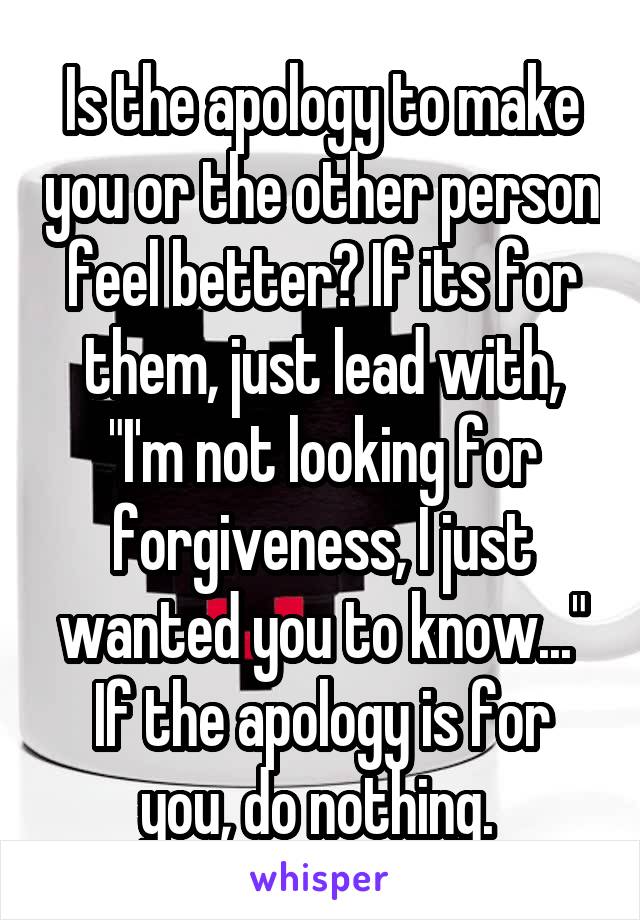 Is the apology to make you or the other person feel better? If its for them, just lead with, "I'm not looking for forgiveness, I just wanted you to know..." If the apology is for you, do nothing. 