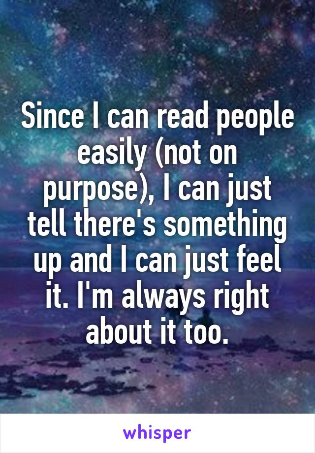 Since I can read people easily (not on purpose), I can just tell there's something up and I can just feel it. I'm always right about it too.