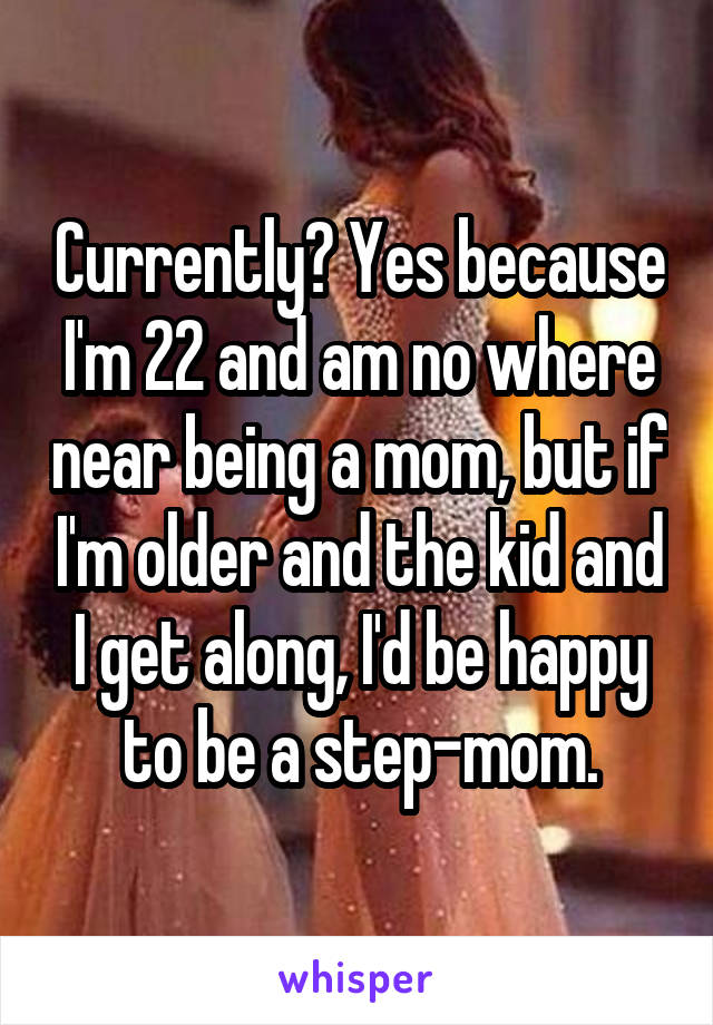 Currently? Yes because I'm 22 and am no where near being a mom, but if I'm older and the kid and I get along, I'd be happy to be a step-mom.