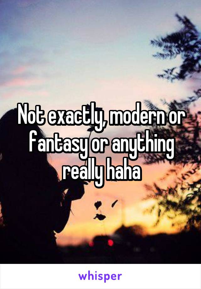 Not exactly, modern or fantasy or anything really haha
