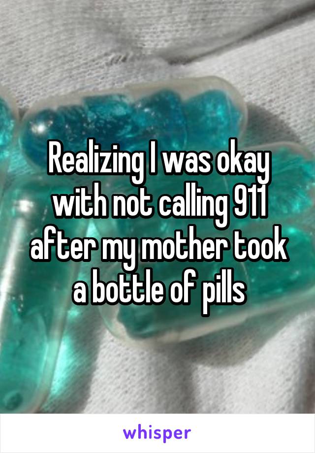 Realizing I was okay with not calling 911 after my mother took a bottle of pills