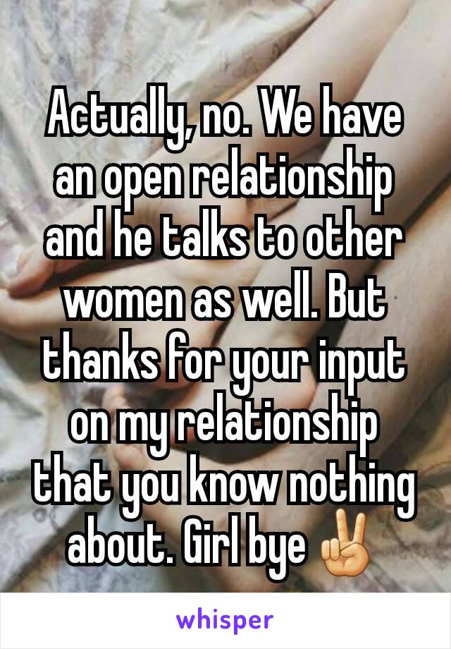 Actually, no. We have an open relationship and he talks to other women as well. But thanks for your input on my relationship that you know nothing about. Girl bye✌