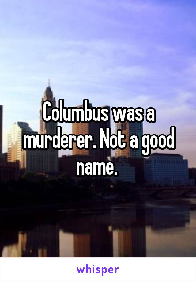 Columbus was a murderer. Not a good name. 