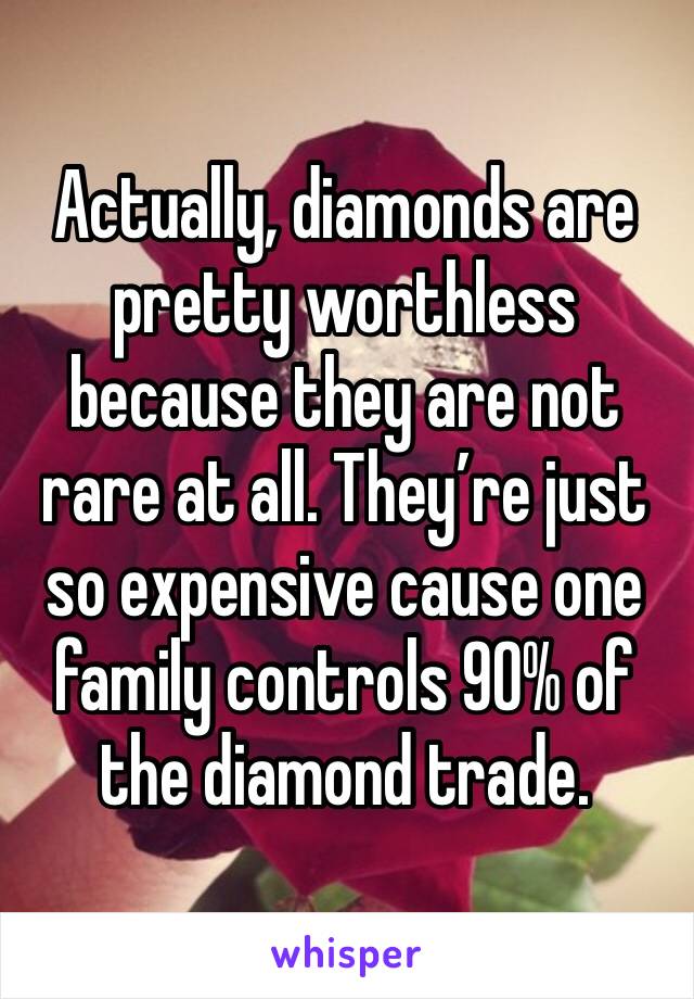 Actually, diamonds are pretty worthless because they are not rare at all. They’re just so expensive cause one family controls 90% of the diamond trade.