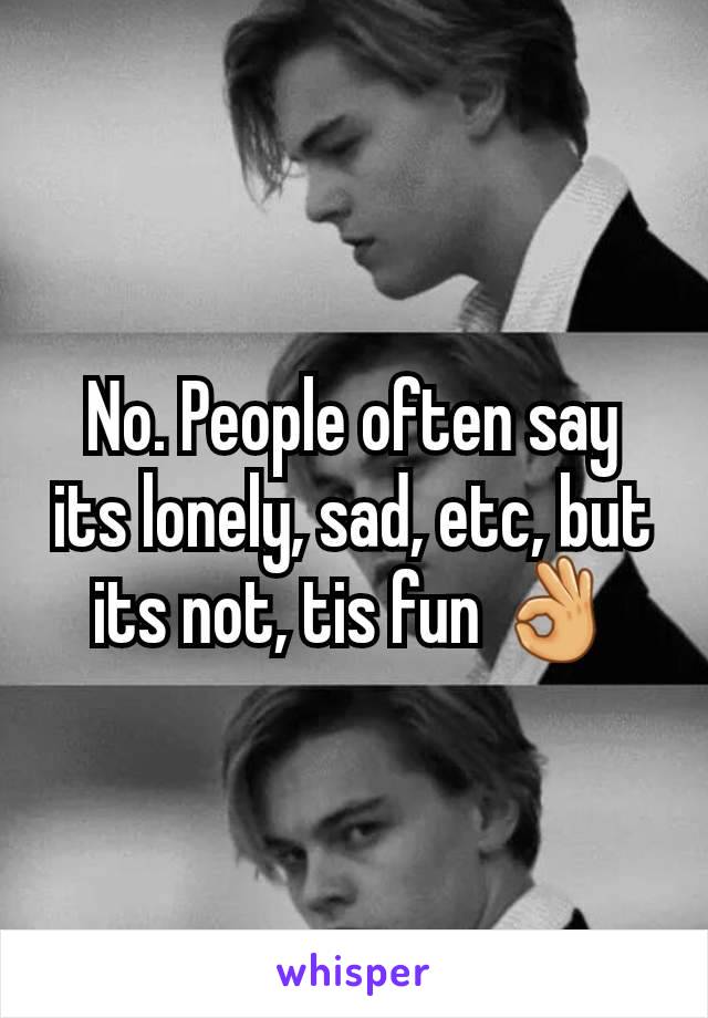 No. People often say its lonely, sad, etc, but its not, tis fun 👌