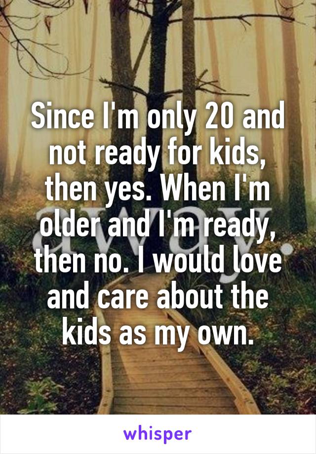 Since I'm only 20 and not ready for kids, then yes. When I'm older and I'm ready, then no. I would love and care about the kids as my own.