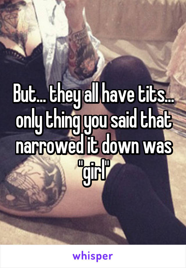 But... they all have tits... only thing you said that narrowed it down was "girl"