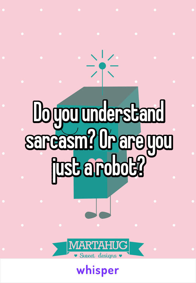 Do you understand sarcasm? Or are you just a robot?
