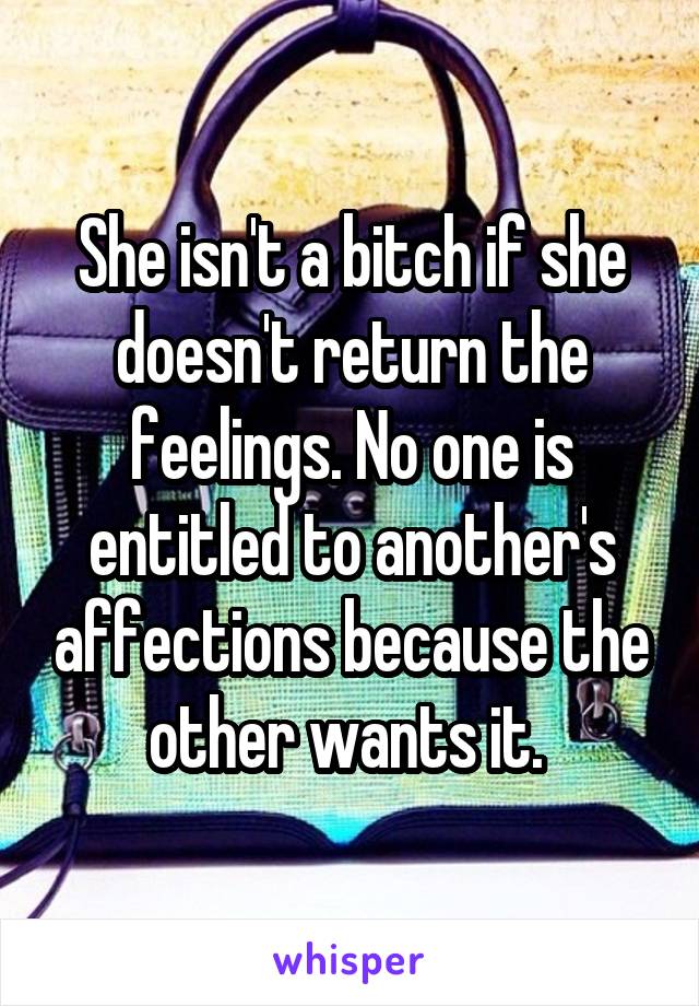 She isn't a bitch if she doesn't return the feelings. No one is entitled to another's affections because the other wants it. 