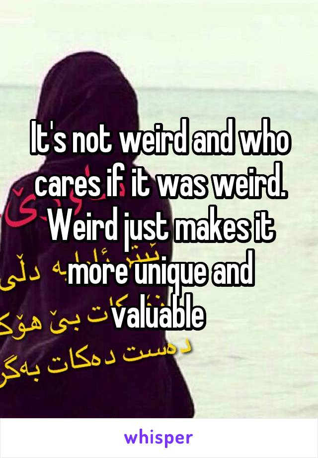 It's not weird and who cares if it was weird. Weird just makes it more unique and valuable 