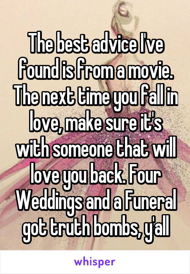 The best advice I've found is from a movie. The next time you fall in love, make sure it's with someone that will love you back. Four Weddings and a Funeral got truth bombs, y'all