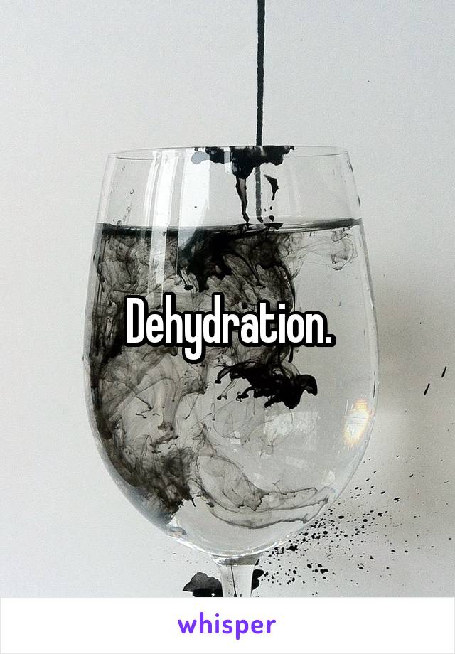 Dehydration.