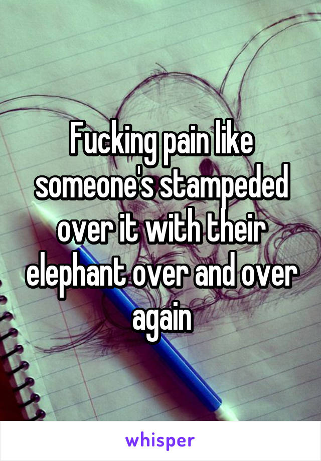Fucking pain like someone's stampeded over it with their elephant over and over again