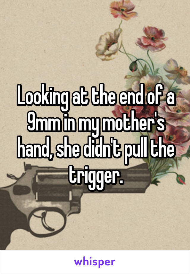 Looking at the end of a 9mm in my mother's hand, she didn't pull the trigger.