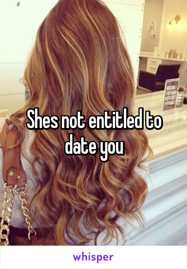 Shes not entitled to date you