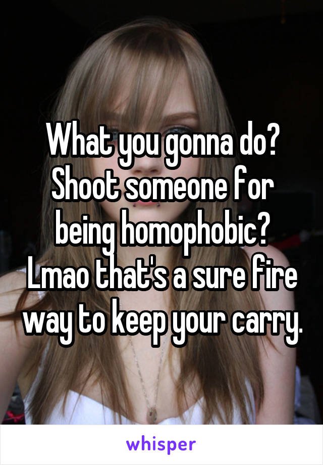 What you gonna do? Shoot someone for being homophobic? Lmao that's a sure fire way to keep your carry.