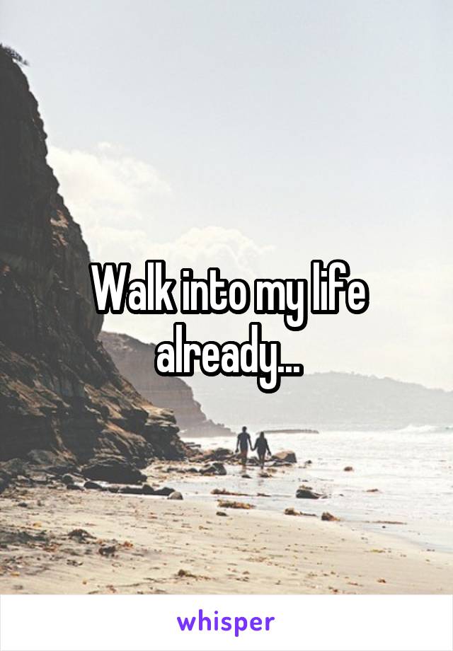 Walk into my life already...