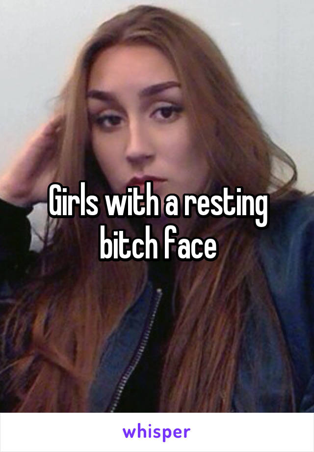 Girls with a resting bitch face