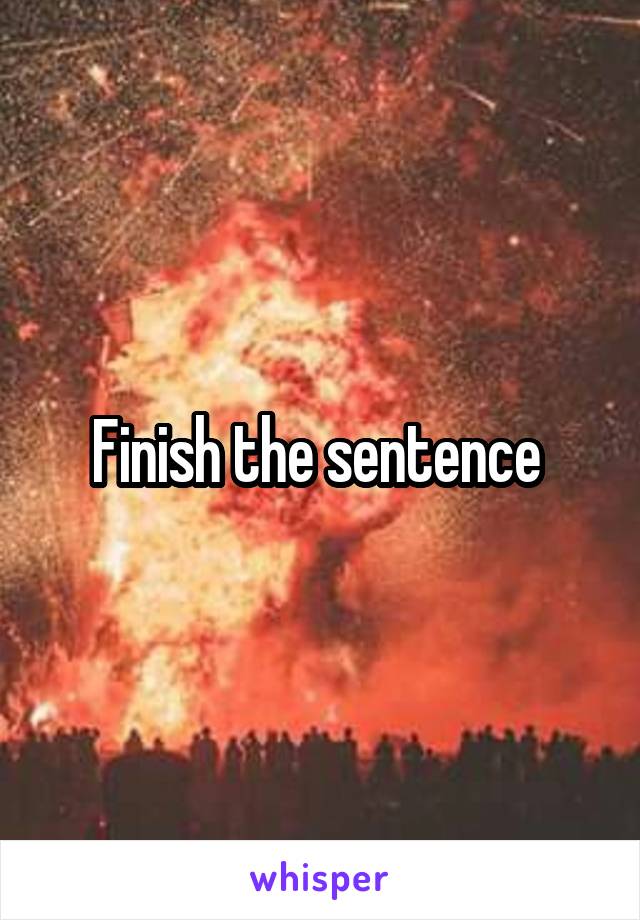 Finish the sentence 