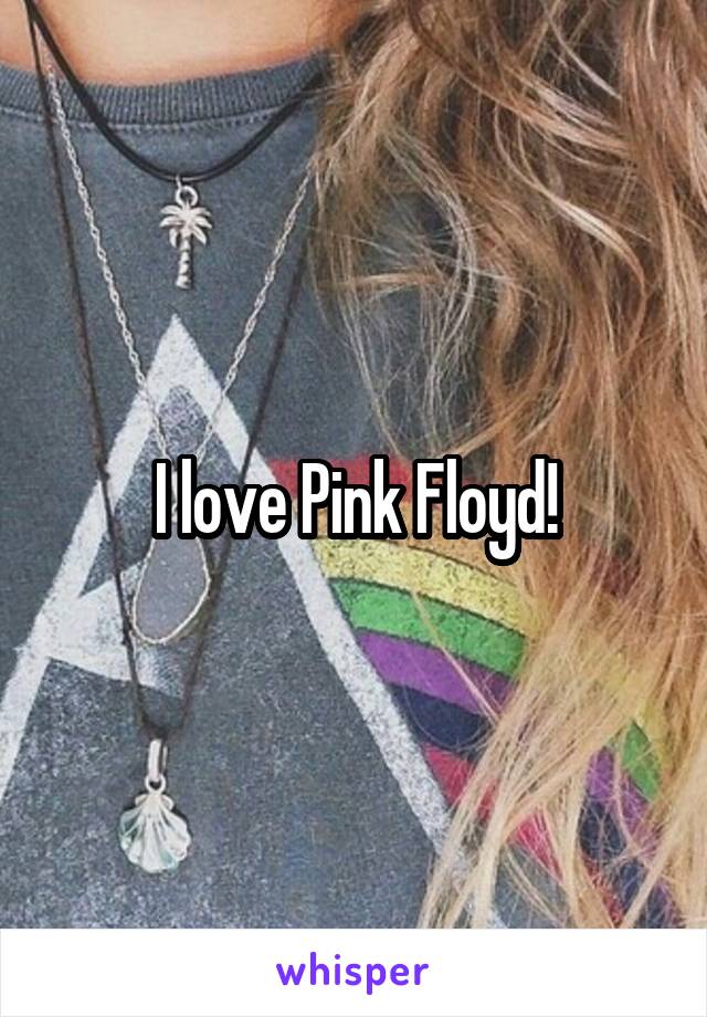 I love Pink Floyd!
