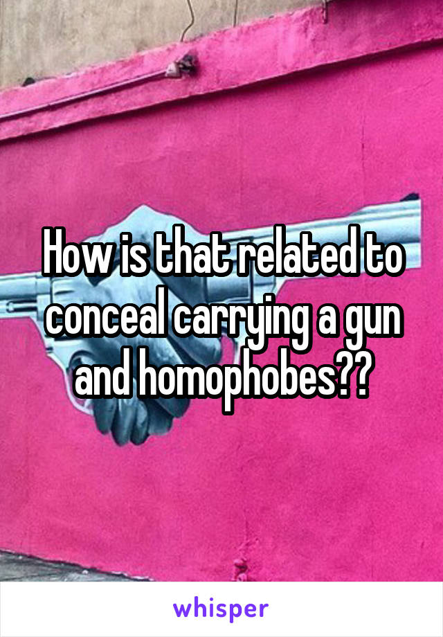 How is that related to conceal carrying a gun and homophobes??