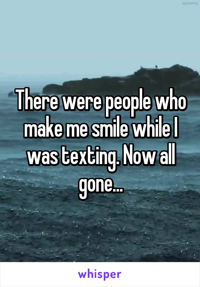 There were people who make me smile while I was texting. Now all gone...