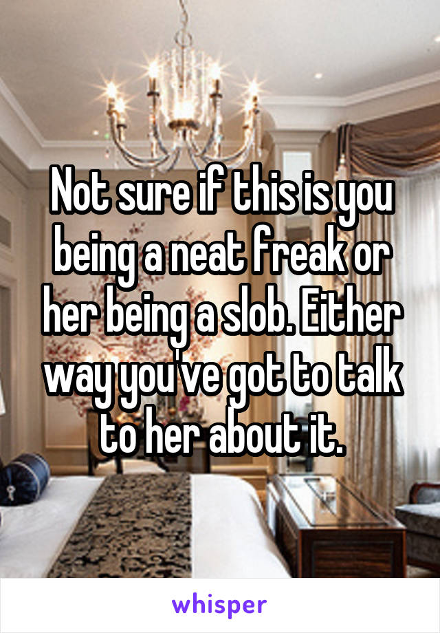 Not sure if this is you being a neat freak or her being a slob. Either way you've got to talk to her about it.