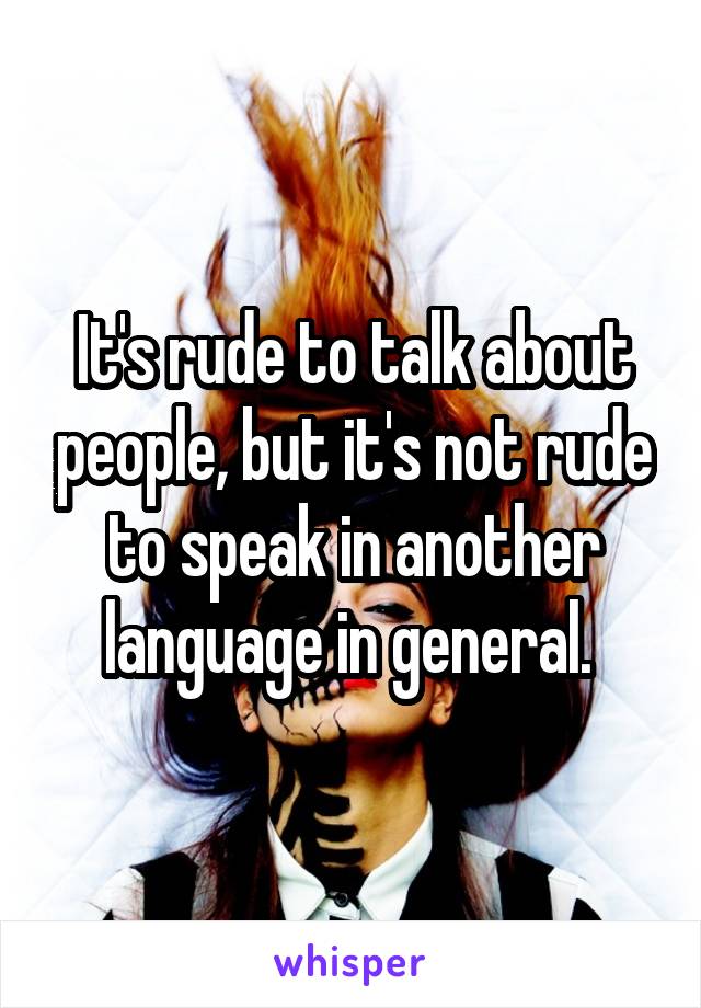 It's rude to talk about people, but it's not rude to speak in another language in general. 