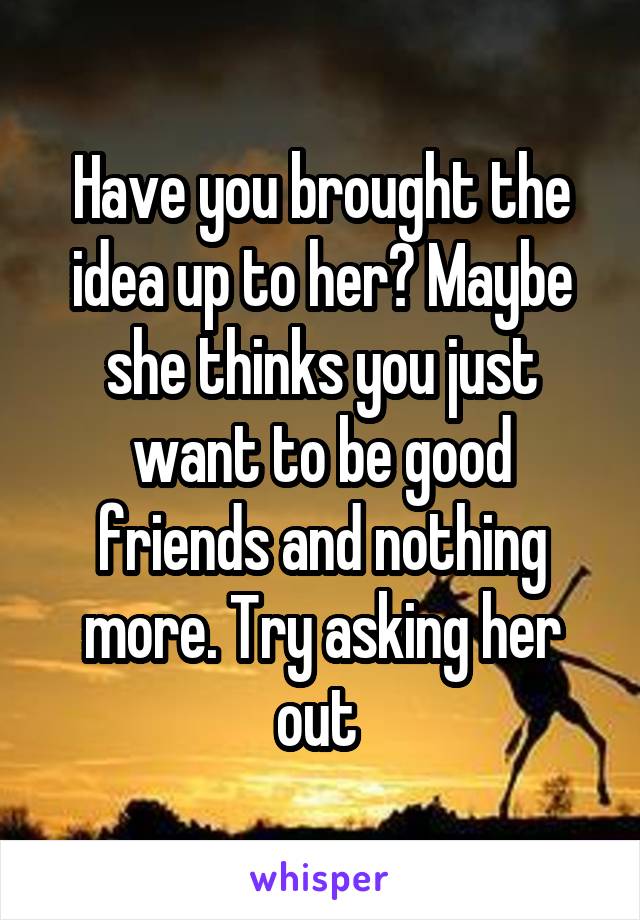 Have you brought the idea up to her? Maybe she thinks you just want to be good friends and nothing more. Try asking her out 