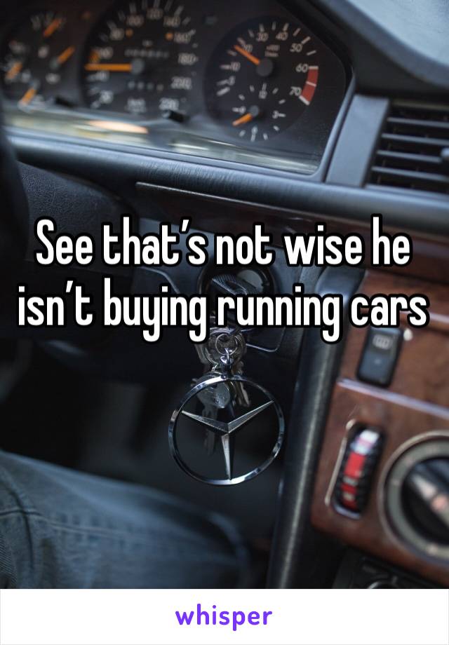 See that’s not wise he  isn’t buying running cars 