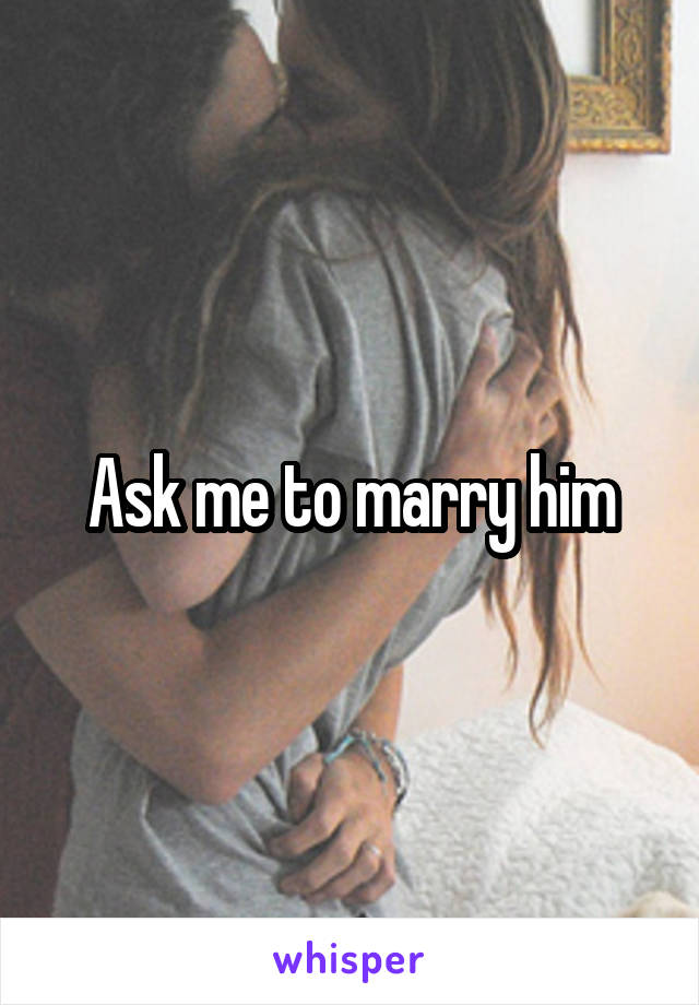 Ask me to marry him