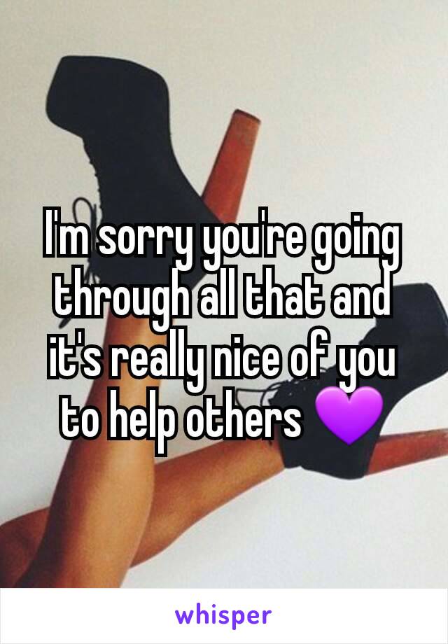 I'm sorry you're going through all that and it's really nice of you to help others 💜