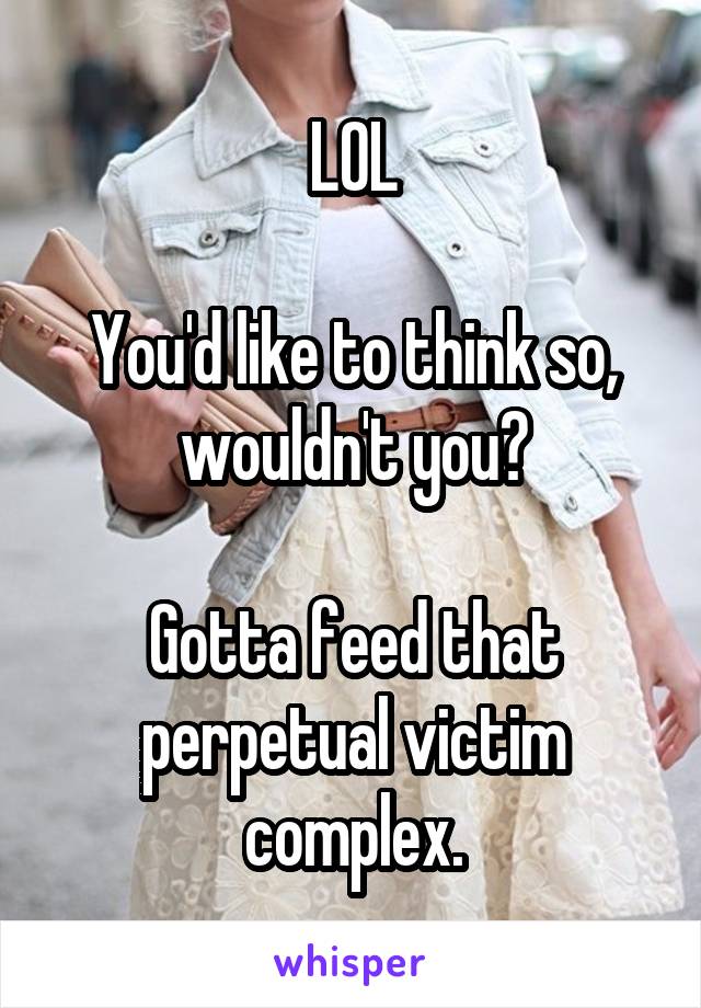 LOL

You'd like to think so, wouldn't you?

Gotta feed that perpetual victim complex.