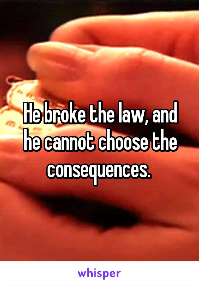 He broke the law, and he cannot choose the consequences. 